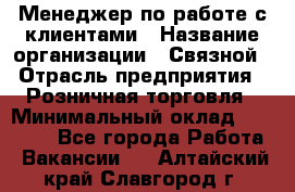 Менеджер по работе с клиентами › Название организации ­ Связной › Отрасль предприятия ­ Розничная торговля › Минимальный оклад ­ 26 000 - Все города Работа » Вакансии   . Алтайский край,Славгород г.